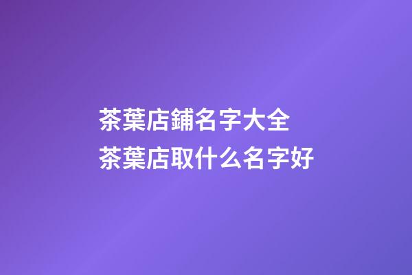 茶葉店鋪名字大全 茶葉店取什么名字好-第1張-店鋪起名-玄機派